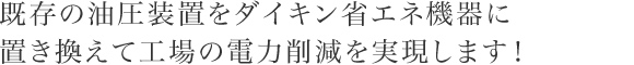 既存の油圧装置をダイキン省エネ機器に置き換えて工場の電力削減を実現します！