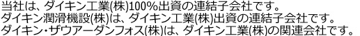 当社は、ダイキン工業(株)100%出資の連結子会社です。ダイキン潤滑機設(株)は、ダイキン工業(株)出資の連結子会社です。（ダイキン・ザウアーダンフォス(株)は、ダイキン工業(株)の関連会社です）