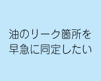 油のリーク箇所を早急に同定したい