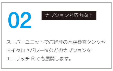 オプション対応力向上｜スーパーユニットでご好評の水張検査タンクやマイクロセパレータなどのオプションをエコリッチRでもオプション化します。